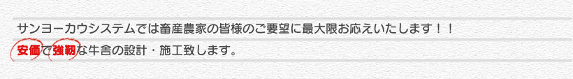 サンヨーカウシステムでは畜産農家の皆様のご要望に最大限お応えいたします！！安価で強靭な牛舎の設計・施工致します。